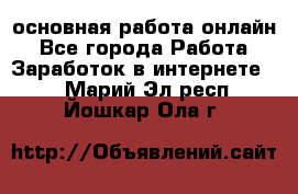 основная работа онлайн - Все города Работа » Заработок в интернете   . Марий Эл респ.,Йошкар-Ола г.